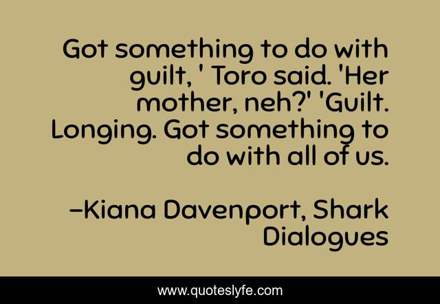 Got something to do with guilt, ' Toro said. 'Her mother, neh?' 'Guilt. Longing. Got something to do with all of us.