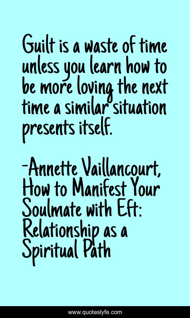 Guilt is a waste of time unless you learn how to be more loving the next time a similar situation presents itself.