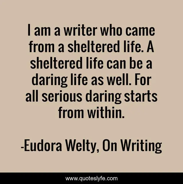I am a writer who came from a sheltered life. A sheltered life can be a daring life as well. For all serious daring starts from within.