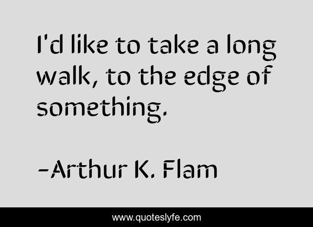 I'd like to take a long walk, to the edge of something.