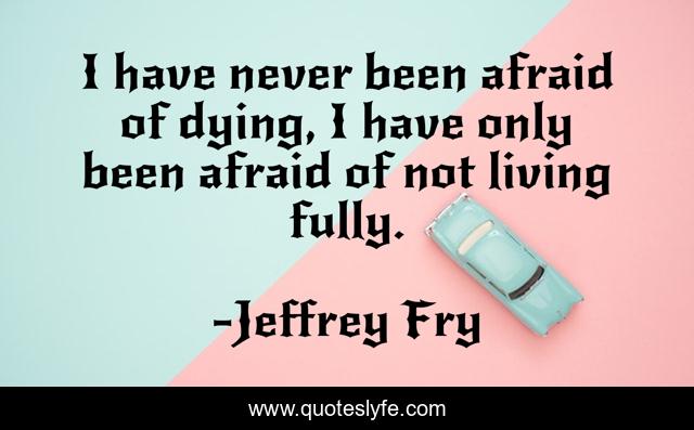 I have never been afraid of dying, I have only been afraid of not living fully.