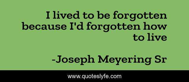 I lived to be forgotten because I'd forgotten how to live