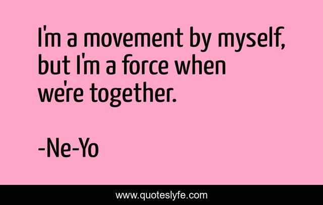 I'm a movement by myself, but I'm a force when we're together.