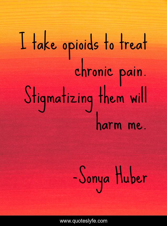 I take opioids to treat chronic pain. Stigmatizing them will harm me.