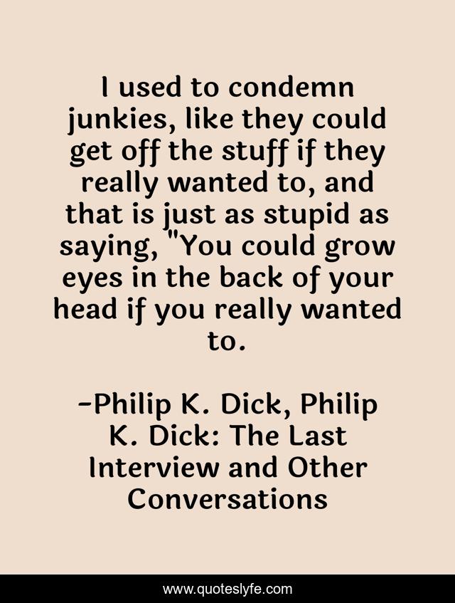 I used to condemn junkies, like they could get off the stuff if they really wanted to, and that is just as stupid as saying, 