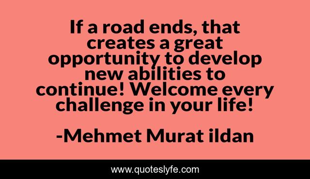 If a road ends, that creates a great opportunity to develop new abilities to continue! Welcome every challenge in your life!
