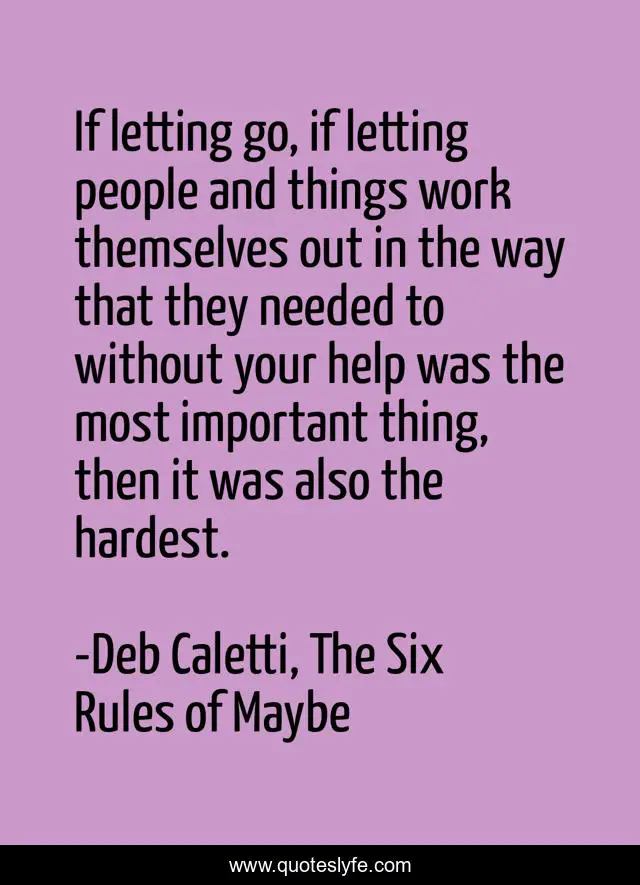 If letting go, if letting people and things work themselves out in the way that they needed to without your help was the most important thing, then it was also the hardest.
