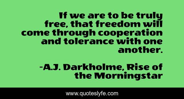 If we are to be truly free, that freedom will come through cooperation and tolerance with one another.