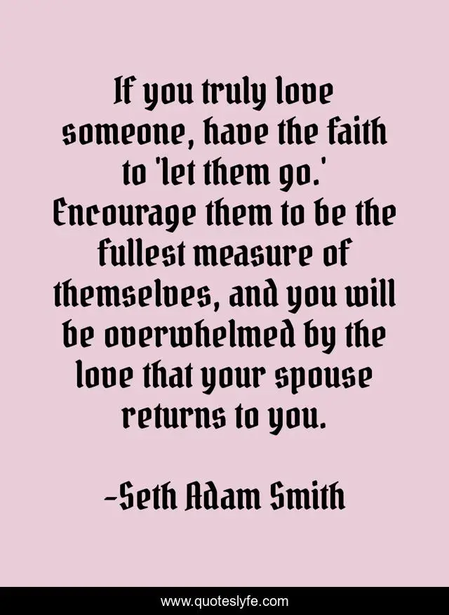 If you truly love someone, have the faith to 'let them go.' Encourage them to be the fullest measure of themselves, and you will be overwhelmed by the love that your spouse returns to you.