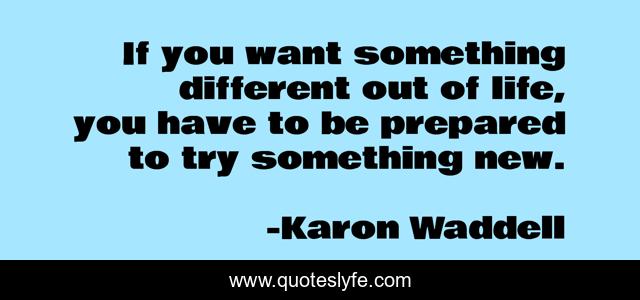 If you want something different out of life, you have to be prepared to try something new.
