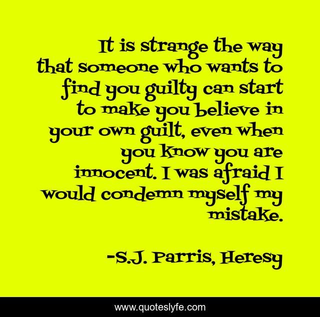 It is strange the way that someone who wants to find you guilty can start to make you believe in your own guilt, even when you know you are innocent. I was afraid I would condemn myself my mistake.
