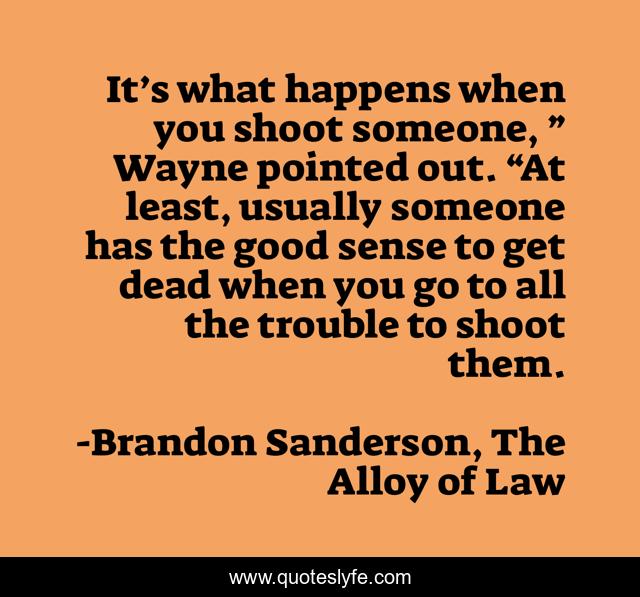 It’s what happens when you shoot someone, ” Wayne pointed out. “At least, usually someone has the good sense to get dead when you go to all the trouble to shoot them.
