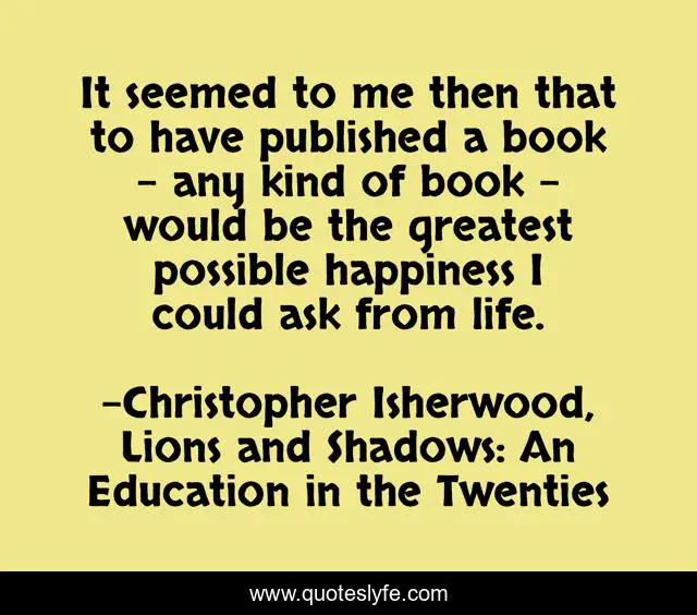 It seemed to me then that to have published a book - any kind of book - would be the greatest possible happiness I could ask from life.
