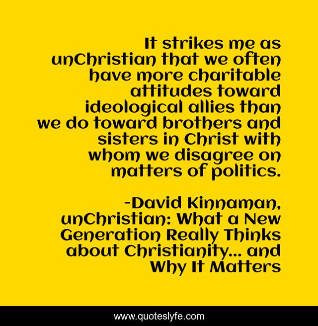 It strikes me as unChristian that we often have more charitable attitudes toward ideological allies than we do toward brothers and sisters in Christ with whom we disagree on matters of politics.