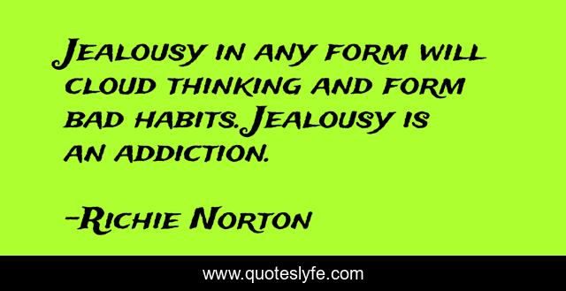 Jealousy in any form will cloud thinking and form bad habits. Jealousy is an addiction.