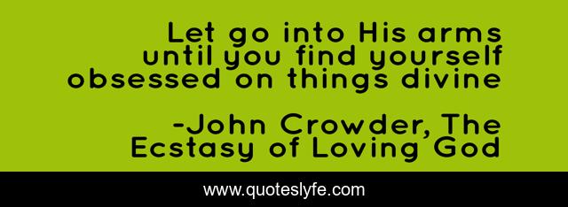 Let go into His arms until you find yourself obsessed on things divine