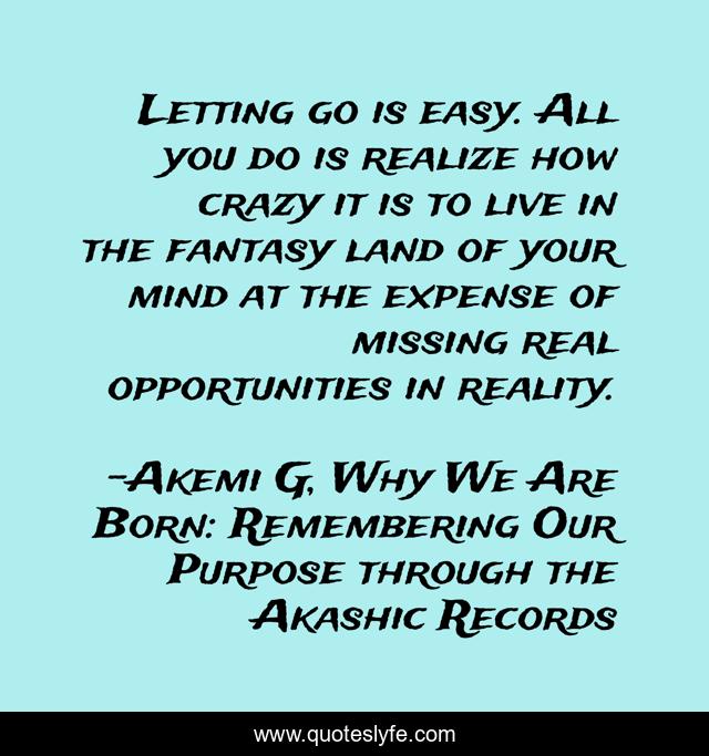 Letting go is easy. All you do is realize how crazy it is to live in the fantasy land of your mind at the expense of missing real opportunities in reality.