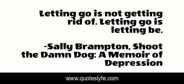 Letting go is not getting rid of. Letting go is letting be.