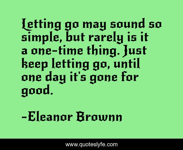 Letting go may sound so simple, but rarely is it a one-time thing. Just keep letting go, until one day it's gone for good.
