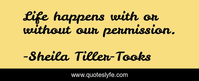 Life happens with or without our permission.