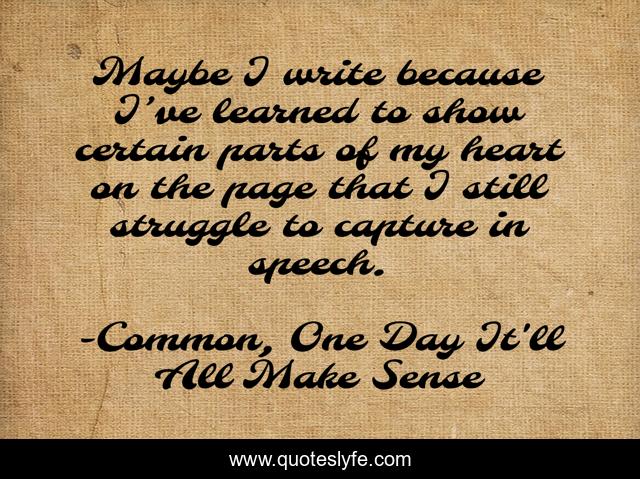 Maybe I write because I’ve learned to show certain parts of my heart on the page that I still struggle to capture in speech.