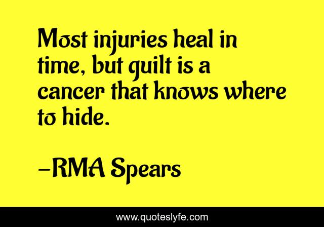 Most injuries heal in time, but guilt is a cancer that knows where to hide.
