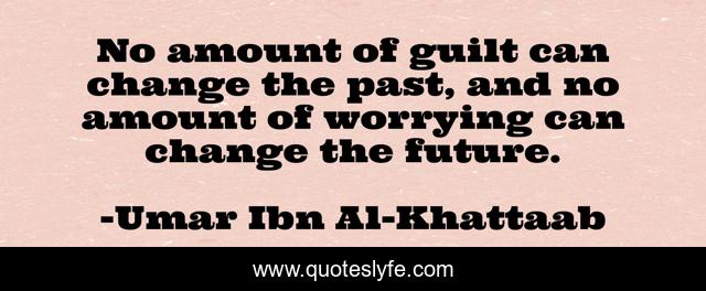 No amount of guilt can change the past, and no amount of worrying can change the future.