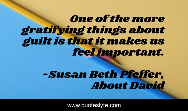 One of the more gratifying things about guilt is that it makes us feel important.