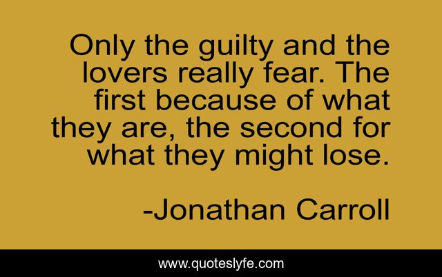 Only the guilty and the lovers really fear. The first because of what they are, the second for what they might lose.