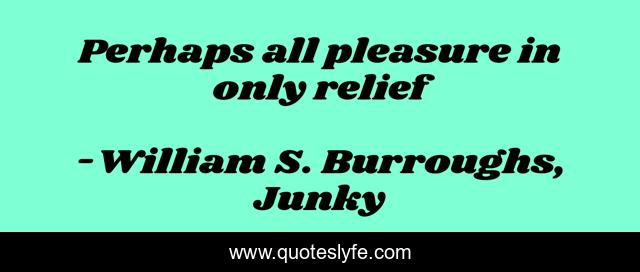 Perhaps all pleasure in only relief