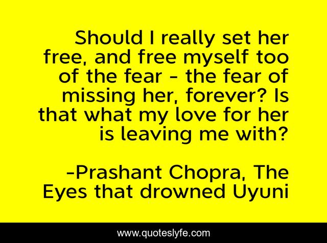 Should I really set her free, and free myself too of the fear - the fear of missing her, forever? Is that what my love for her is leaving me with?