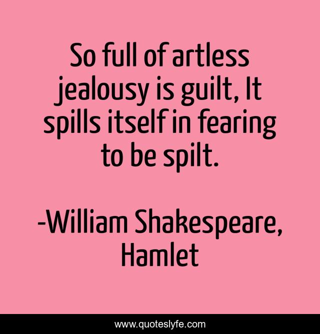 So full of artless jealousy is guilt, It spills itself in fearing to be spilt.