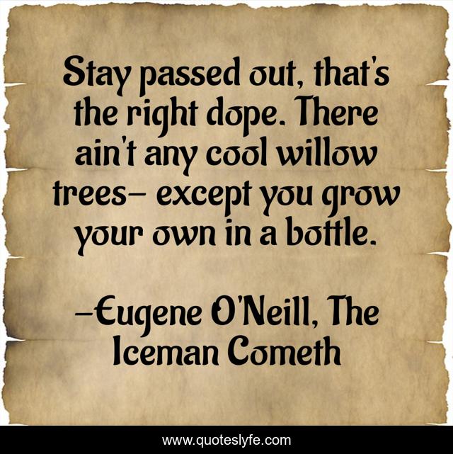 Stay passed out, that's the right dope. There ain't any cool willow trees- except you grow your own in a bottle.