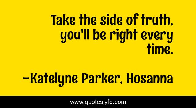 Take the side of truth, you'll be right every time.