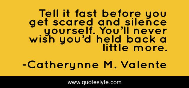 Tell it fast before you get scared and silence yourself. You’ll never wish you’d held back a little more.
