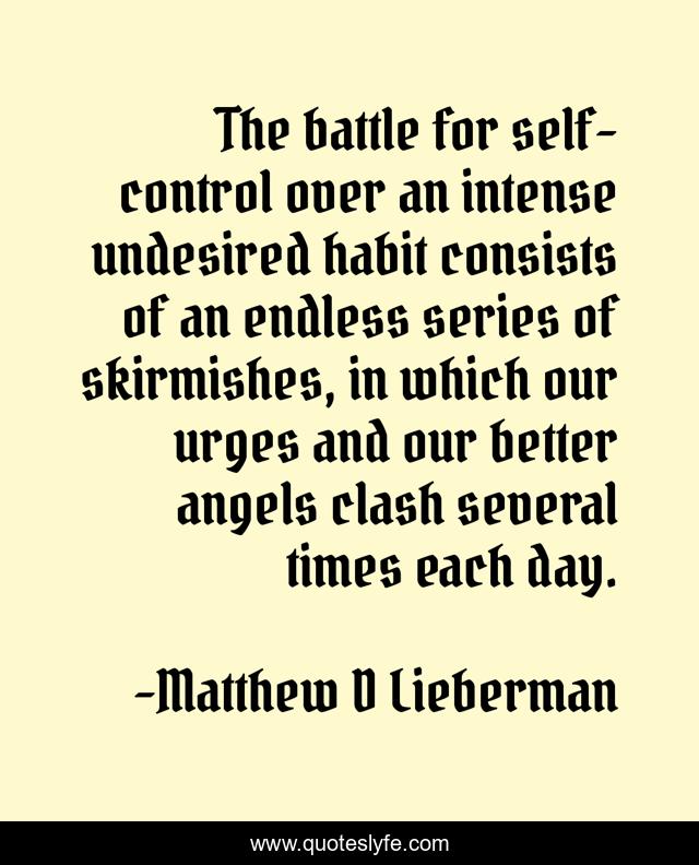 The battle for self-control over an intense undesired habit consists of an endless series of skirmishes, in which our urges and our better angels clash several times each day.