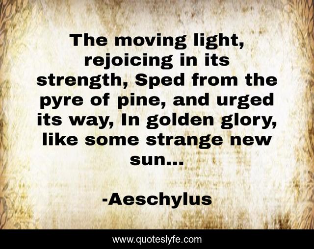 The moving light, rejoicing in its strength, Sped from the pyre of pine, and urged its way, In golden glory, like some strange new sun...