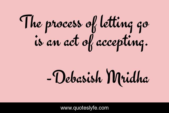 The process of letting go is an act of accepting.