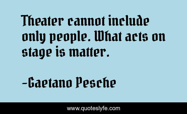 Theater cannot include only people. What acts on stage is matter.