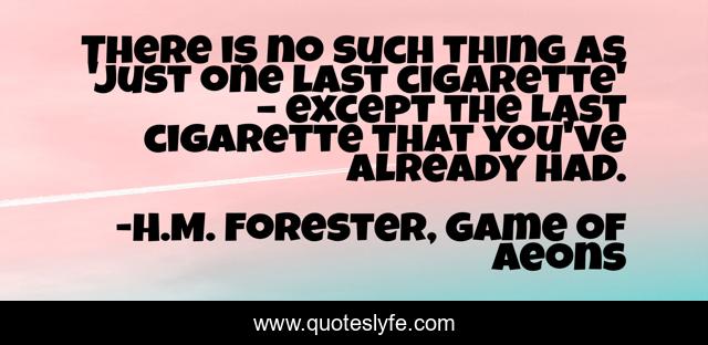 There is no such thing as 'just one last cigarette' – except the last cigarette that you've already had.