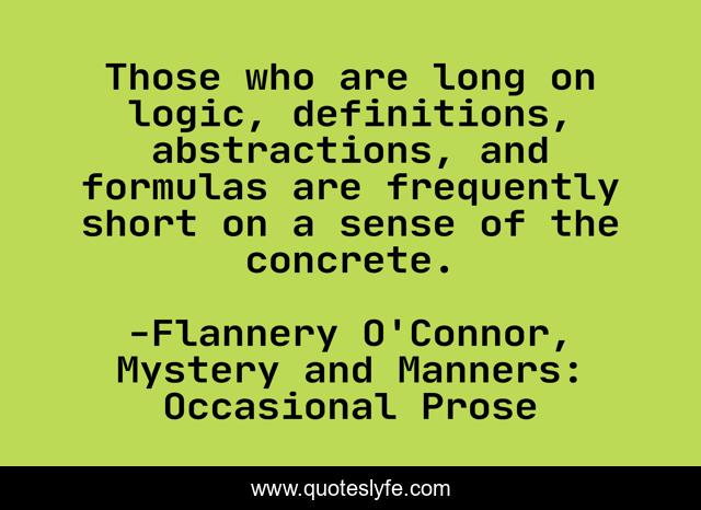 Those who are long on logic, definitions, abstractions, and formulas are frequently short on a sense of the concrete.