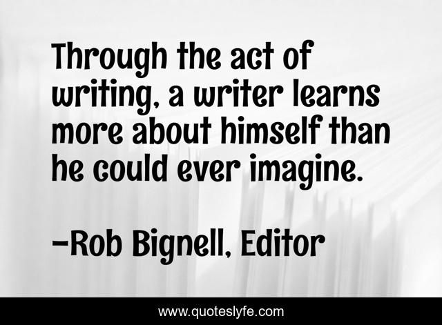 Through the act of writing, a writer learns more about himself than he could ever imagine.