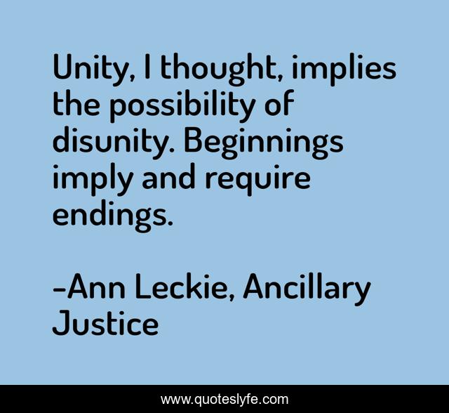 Unity, I thought, implies the possibility of disunity. Beginnings imply and require endings.