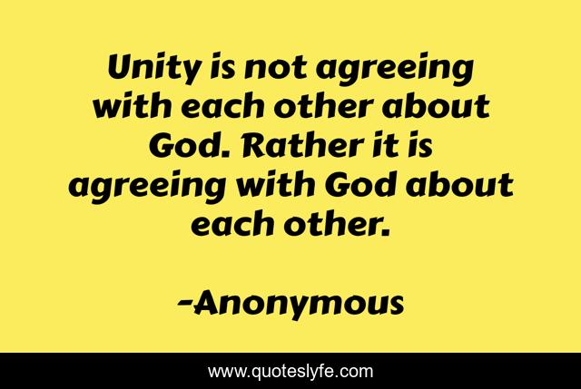 Unity is not agreeing with each other about God. Rather it is agreeing with God about each other.