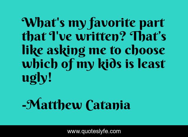 What's my favorite part that I've written? That’s like asking me to choose which of my kids is least ugly!