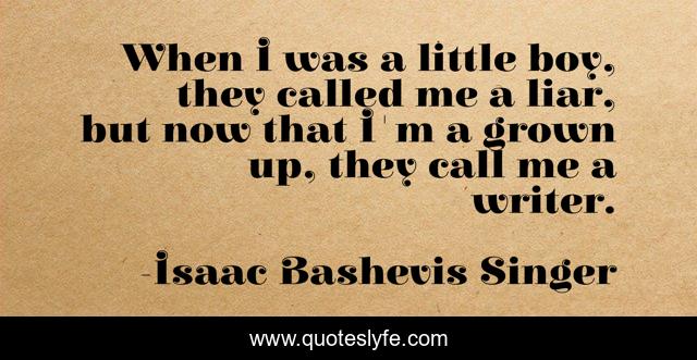 When I was a little boy, they called me a liar, but now that I'm a grown up, they call me a writer.