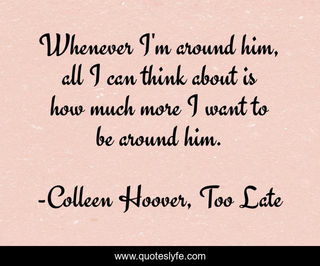 Whenever I'm around him, all I can think about is how much more I want to be around him.