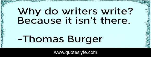 Why do writers write? Because it isn't there.