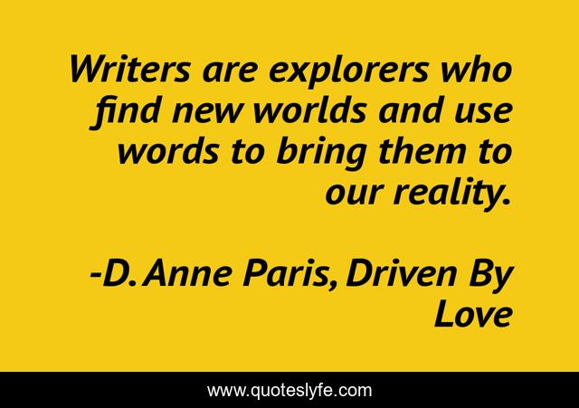 Writers are explorers who find new worlds and use words to bring them to our reality.