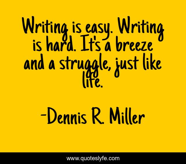 Writing is easy. Writing is hard. It's a breeze and a struggle, just like life.